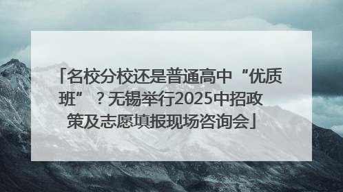 名校分校还是普通高中“优质班”？无锡举行2025中招政策及志愿填报现场咨询会