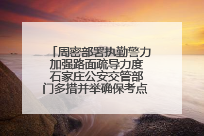 周密部署执勤警力 加强路面疏导力度 石家庄公安交管部门多措并举确保考点周边交通环境良好