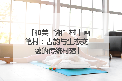 和美“湘”村｜画笔村：古韵与生态交融的传统村落