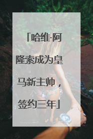 哈维·阿隆索成为皇马新主帅，签约三年