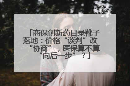商保创新药目录靴子落地：价格“谈判”改“协商”，医保算不算“向后一步”？