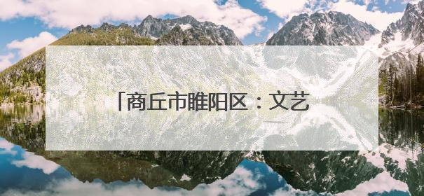 商丘市睢阳区：文艺搭台理论唱戏 党的声音飞入寻常百姓家