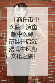 商丘市中医院上演童趣中医课 萌娃开启沉浸式中医药文化之旅
