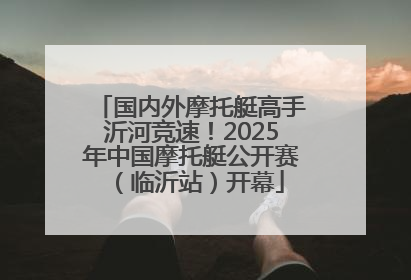 国内外摩托艇高手沂河竞速！2025年中国摩托艇公开赛（临沂站）开幕