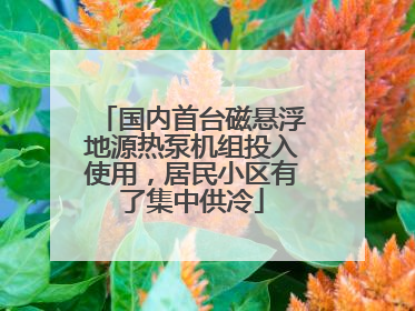 国内首台磁悬浮地源热泵机组投入使用，居民小区有了集中供冷