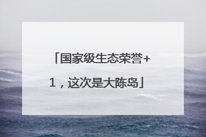 国家级生态荣誉+1，这次是大陈岛