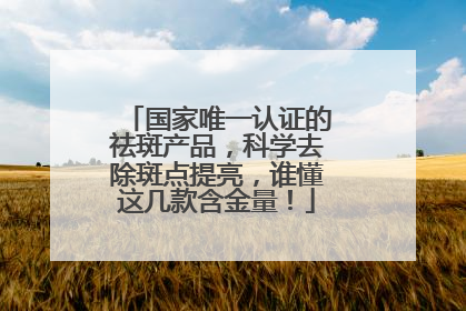 国家唯一认证的祛斑产品，科学去除斑点提亮，谁懂这几款含金量！