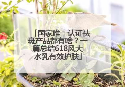 国家唯一认证祛斑产品都有啥？一篇总结618风大水乳有效护肤