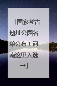 国家考古遗址公园名单公布！河南这里入选→