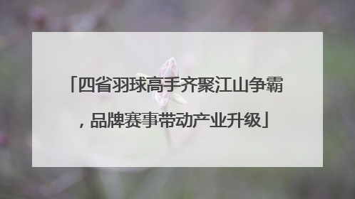 四省羽球高手齐聚江山争霸，品牌赛事带动产业升级