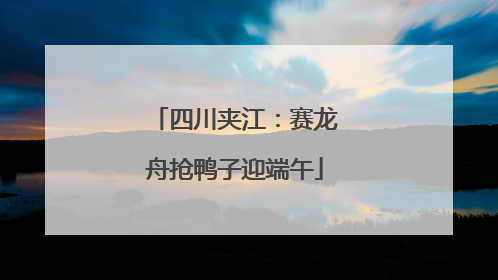 四川夹江：赛龙舟抢鸭子迎端午