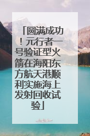 圆满成功！元行者一号验证型火箭在海阳东方航天港顺利实施海上发射回收试验