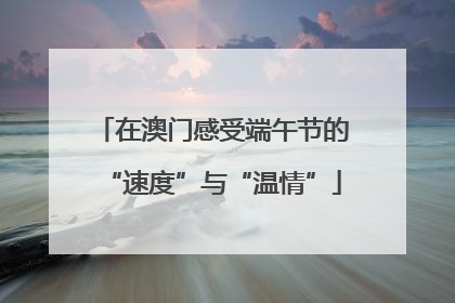 在澳门感受端午节的“速度”与“温情”