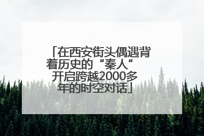 在西安街头偶遇背着历史的“秦人” 开启跨越2000多年的时空对话