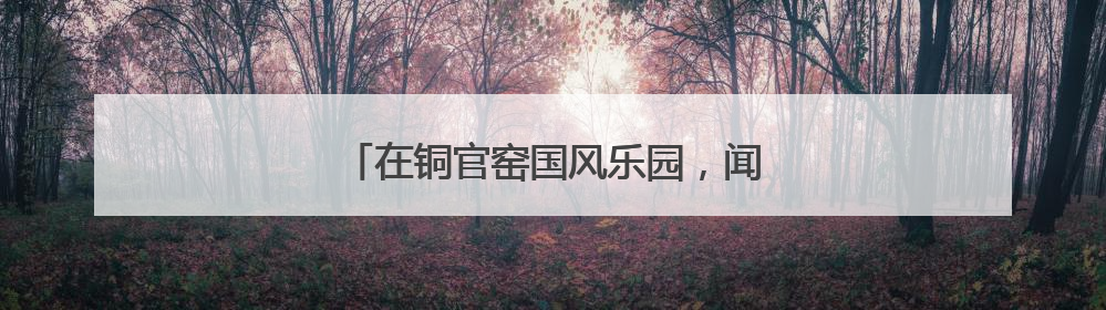 在铜官窑国风乐园，闻见书卷墨香与草本芬芳