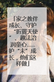 家之教伴成长、守护“折翼天使”、趣法治润童心……护“未”成长，他们这样做