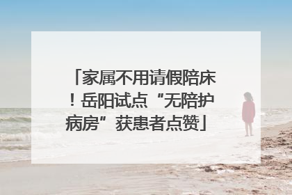 家属不用请假陪床！岳阳试点“无陪护病房”获患者点赞