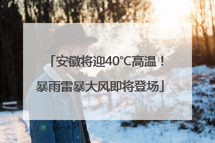 安徽将迎40℃高温！暴雨雷暴大风即将登场