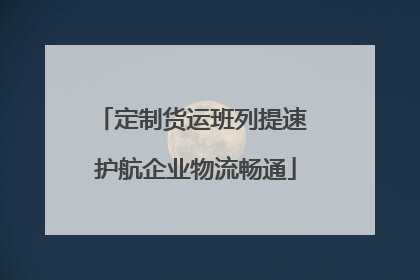 定制货运班列提速 护航企业物流畅通