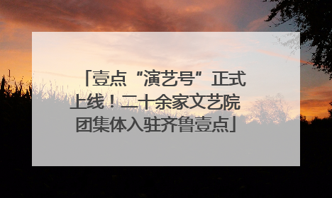 壹点“演艺号”正式上线！二十余家文艺院团集体入驻齐鲁壹点