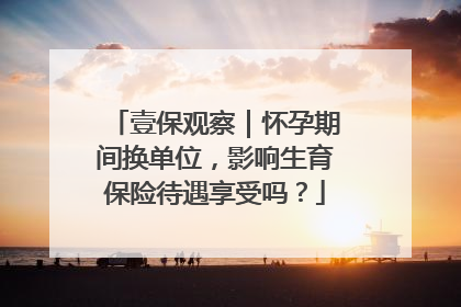 壹保观察｜怀孕期间换单位，影响生育保险待遇享受吗？
