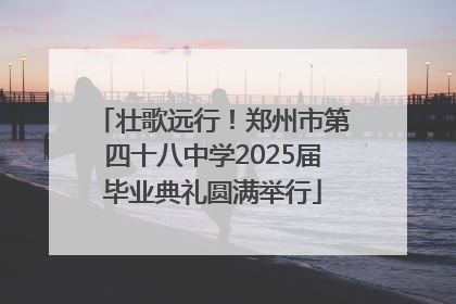 壮歌远行！郑州市第四十八中学2025届毕业典礼圆满举行