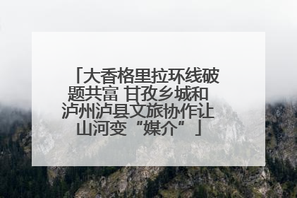 大香格里拉环线破题共富 甘孜乡城和泸州泸县文旅协作让山河变“媒介”