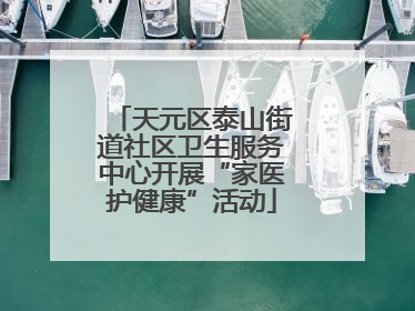 天元区泰山街道社区卫生服务中心开展“家医护健康”活动