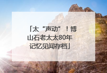 太“声动”！博山石老太太80年记忆见闻存档