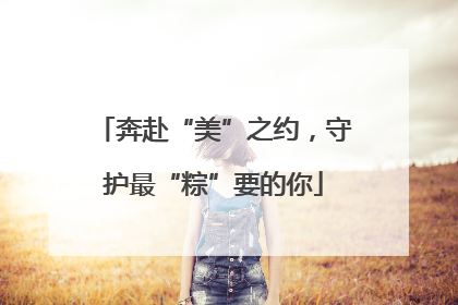 奔赴“美”之约，守护最“粽”要的你
