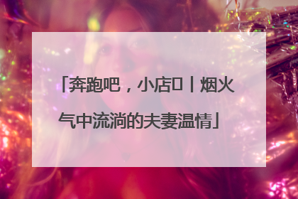 奔跑吧，小店㊱丨烟火气中流淌的夫妻温情