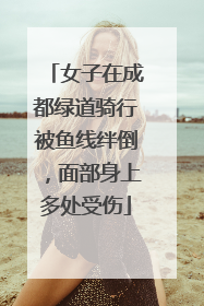 女子在成都绿道骑行被鱼线绊倒，面部身上多处受伤