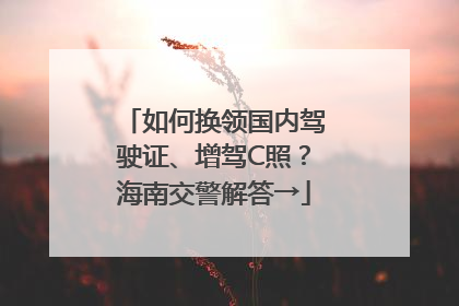 如何换领国内驾驶证、增驾C照？海南交警解答→