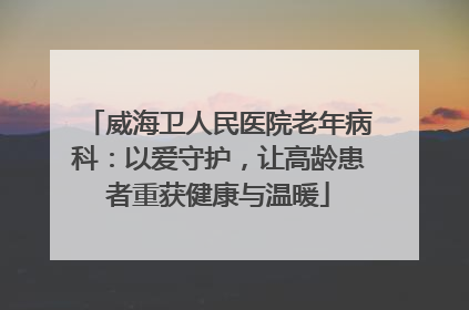 威海卫人民医院老年病科：以爱守护，让高龄患者重获健康与温暖