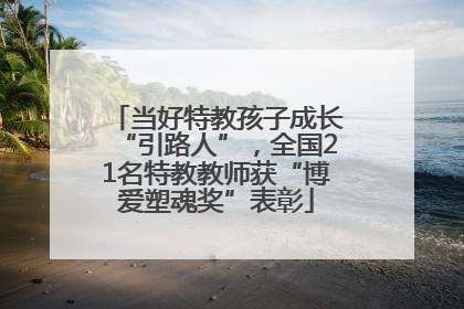 当好特教孩子成长“引路人”，全国21名特教教师获“博爱塑魂奖”表彰