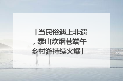 当民俗遇上非遗，泰山炊烟巷端午乡村游持续火爆