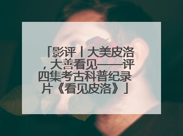 影评丨大美皮洛，大善看见——评四集考古科普纪录片《看见皮洛》