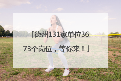 德州131家单位3673个岗位，等你来！