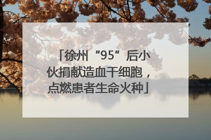 徐州“95”后小伙捐献造血干细胞，点燃患者生命火种