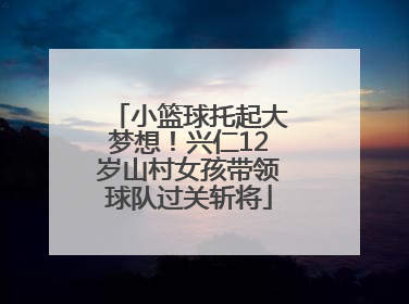 小篮球托起大梦想！兴仁12岁山村女孩带领球队过关斩将