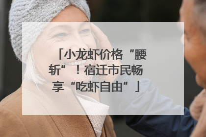 小龙虾价格“腰斩”！宿迁市民畅享“吃虾自由”