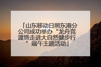 山东移动日照东港分公司成功举办“龙舟竞渡暨走进大自然健步行”端午主题活动