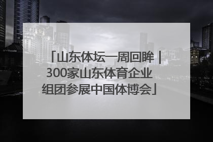 山东体坛一周回眸｜300家山东体育企业组团参展中国体博会