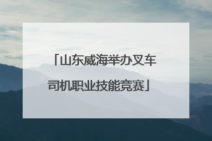 山东威海举办叉车司机职业技能竞赛