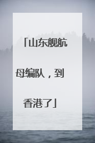 山东舰航母编队，到香港了