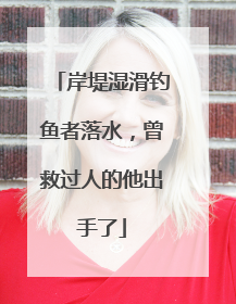 岸堤湿滑钓鱼者落水，曾救过人的他出手了