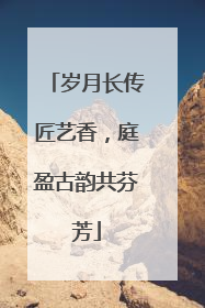 岁月长传匠艺香，庭盈古韵共芬芳