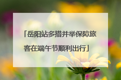 岳阳站多措并举保障旅客在端午节顺利出行