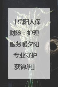 岳阳人保财险：护理服务暖夕阳 专业守护获锦旗