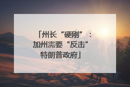州长“硬刚”：加州需要“反击”特朗普政府
